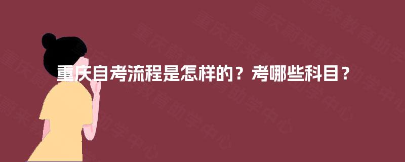 重庆自考流程是怎样的?考哪些科目? 重庆自考流程是怎样的?考哪些科目?