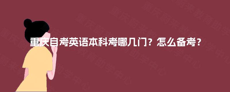 重庆自考英语本科考哪几门?怎么备考? 重庆自考英语本科考哪几门?怎么备考?
