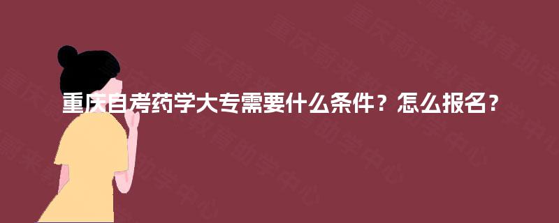 重庆自考药学大专需要什么条件?怎么报名? 重庆自考药学大专需要什么条件?怎么报名?