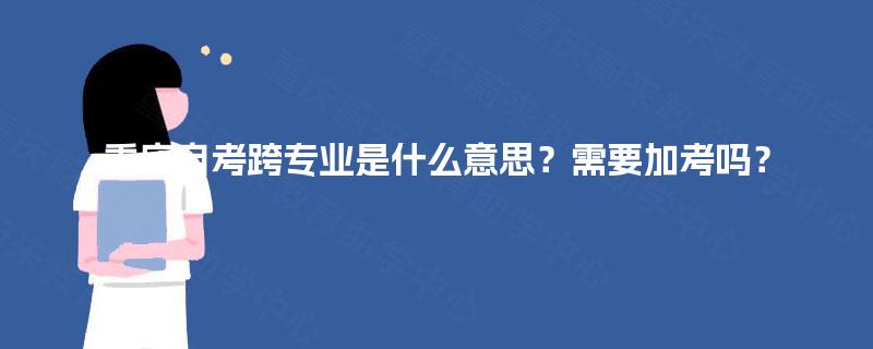 重庆自考跨专业是什么意思？需要加考吗？
