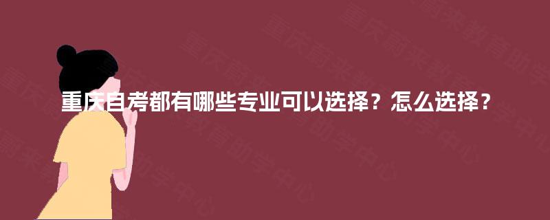 重庆自考都有哪些专业可以选择?怎么选择? 重庆自考都有哪些专业可以选择?怎么选择?