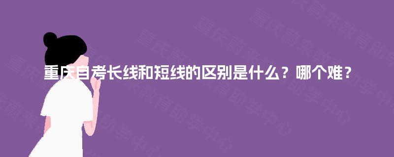 重庆自考长线和短线的区别是什么？哪个难？
