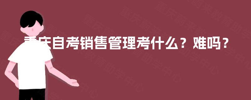 重庆自考销售管理考什么？难吗？