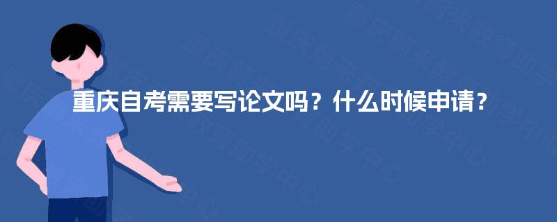 重庆自考需要写论文吗？什么时候申请？