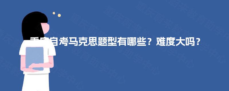 重庆自考马克思题型有哪些？难度大吗？