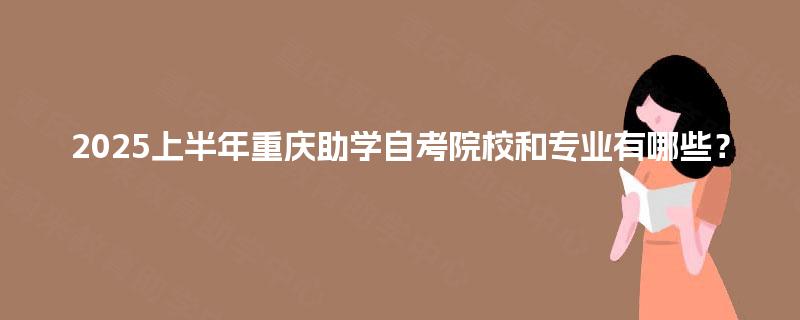 2025上半年重庆助学自考院校和专业有哪些? 2025上半年重庆助学自考院校和专业有哪些?