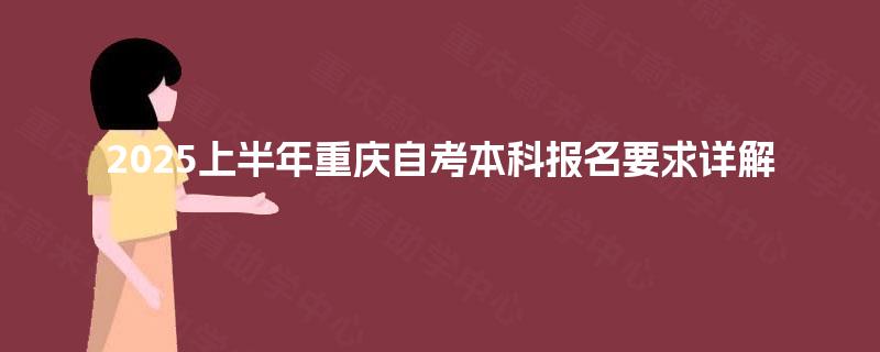 2025上半年重庆自考本科报名要求详解 2025上半年重庆自考本科报名要求详解