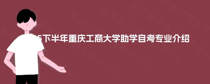 2025下半年重庆工商大学助学自考专业介绍 2025下半年重庆工商大学助学自考专业介绍