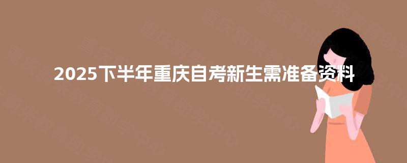 2025下半年重庆自考新生需准备资料 2025下半年重庆自考新生需准备资料