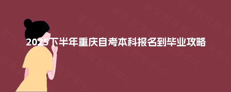 2025下半年重庆自考本科报名到毕业攻略