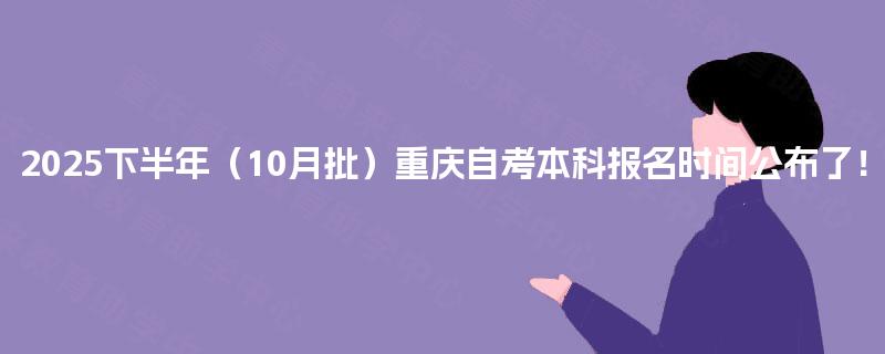 2025下半年（10月批）重庆自考本科报名时间公布了！
