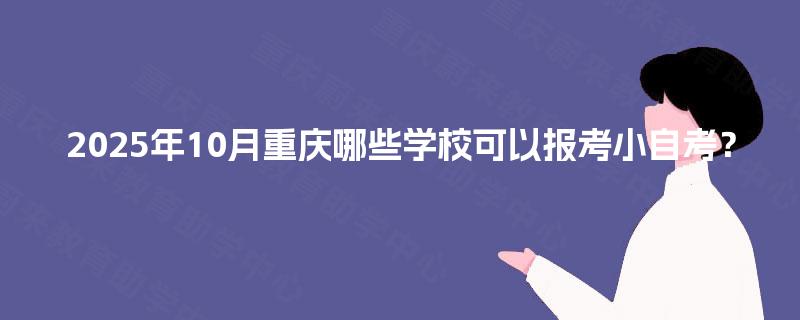 2025年10月重庆哪些学校可以报考小自考? 2025年10月重庆哪些学校可以报考小自考?