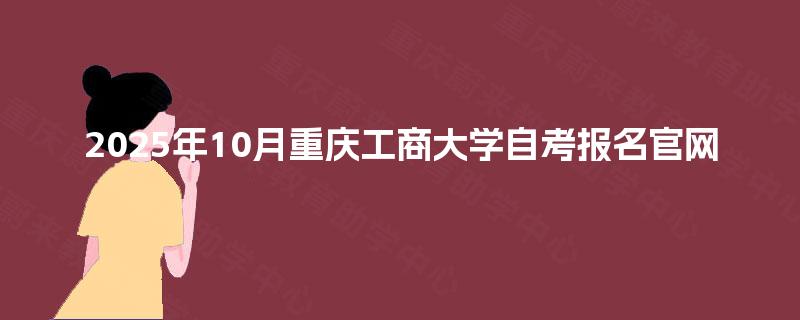 2025年10月重庆工商大学自考报名官网 2025年10月重庆工商大学自考报名官网