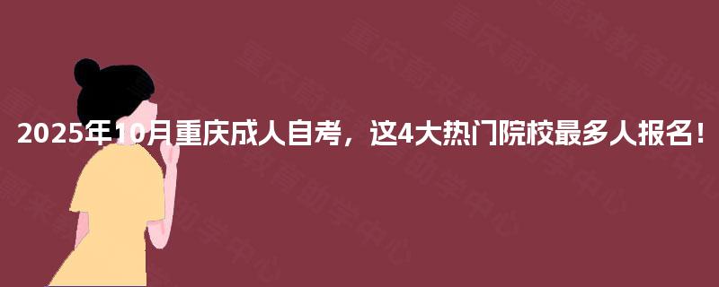 2025年10月重庆成人自考，这4大热门院校最多人报名！