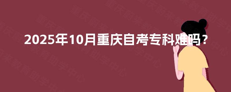 2025年10月重庆自考专科难吗? 2025年10月重庆自考专科难吗?