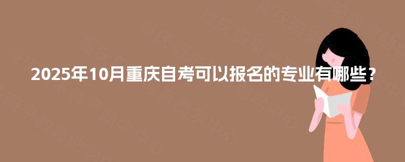 2025年10月重庆自考可以报名的专业有哪些? 2025年10月重庆自考可以报名的专业有哪些?