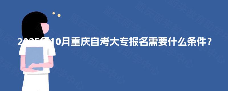 2025年10月重庆自考大专报名需要什么条件? 2025年10月重庆自考大专报名需要什么条件?