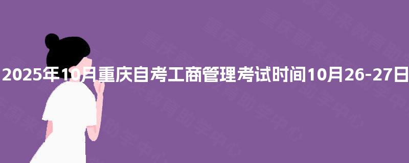 2025年10月重庆自考工商管理考试时间10月24-25日 2025年10月重庆自考工商管理考试时间10月24-25日
