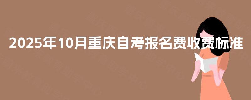 2025年10月重庆自考报名费收费标准 2025年10月重庆自考报名费收费标准