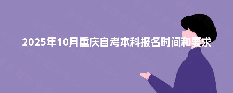 2025年10月重庆自考本科报名时间和要求 2025年10月重庆自考本科报名时间和要求