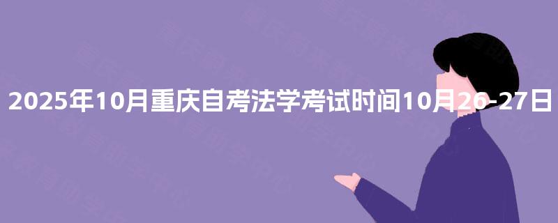 2025年10月重庆自考法学考试时间10月24-25日