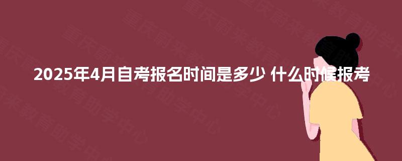 2025年4月自考报名时间是多少 什么时候报考 2025年4月自考报名时间是多少 什么时候报考