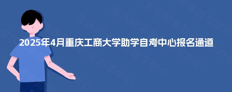 2025年4月重庆工商大学助学自考中心报名通道