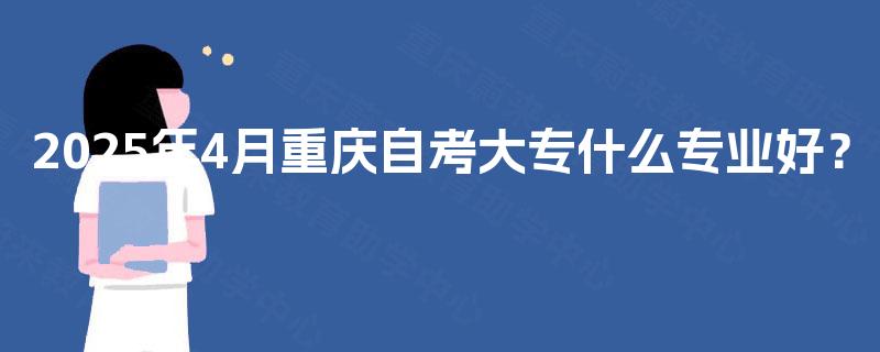 2025年4月重庆自考大专什么专业好？