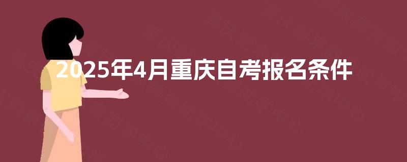 2025年4月重庆自考报名条件 2025年4月重庆自考报名条件