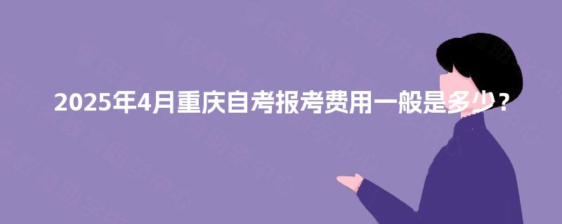 2025年4月重庆自考报考费用一般是多少？