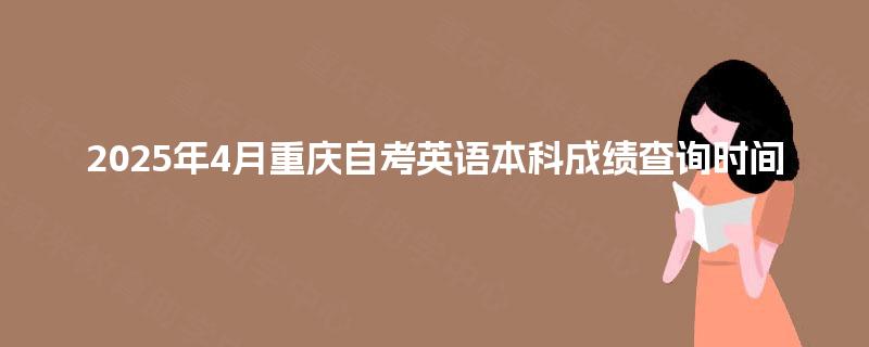 2025年4月重庆自考英语本科成绩查询时间 2025年4月重庆自考英语本科成绩查询时间