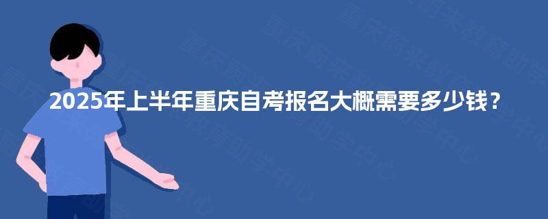 2025年上半年重庆自考报名大概需要多少钱? 2025年上半年重庆自考报名大概需要多少钱?
