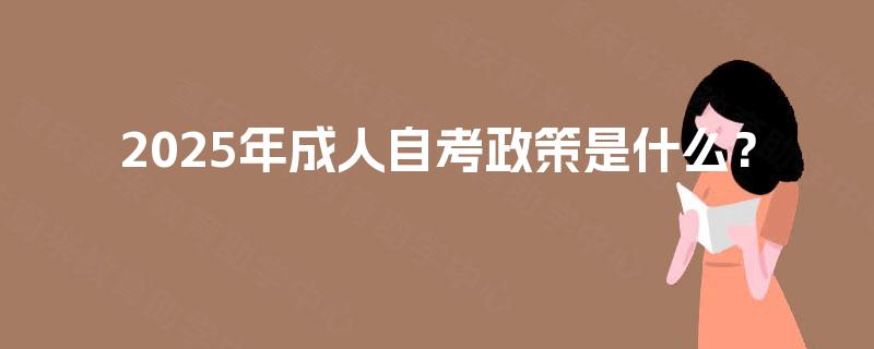 2025年成人自考政策是什么? 2025年成人自考政策是什么?