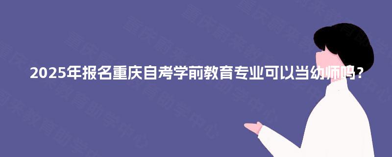 2025年报名重庆自考学前教育专业可以当幼师吗？