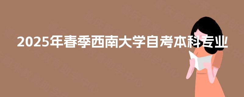 2025年春季西南大学自考本科专业 2025年春季西南大学自考本科专业