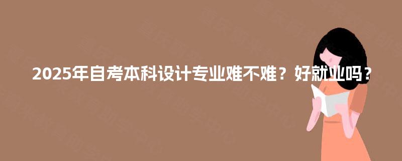 2025年自考本科设计专业难不难？好就业吗？