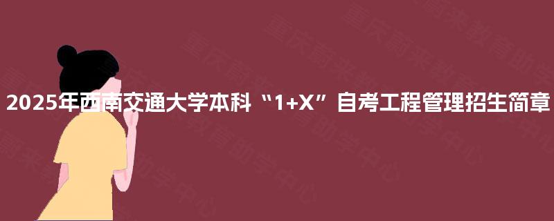 2025年西南交通大学本科“1+X”自考工程管理招生简章 2025年西南交通大学本科“1+X”自考工程管理招生简章