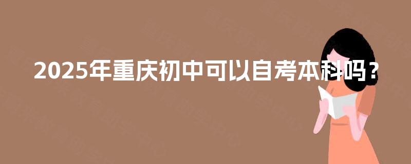 2025年重庆初中可以自考本科吗？