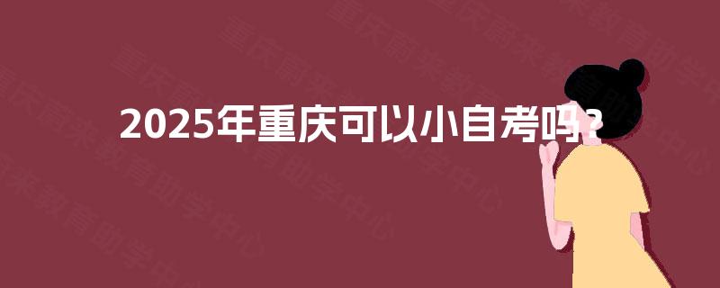 2025年重庆可以小自考吗? 2025年重庆可以小自考吗?