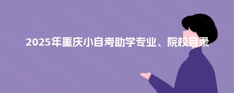 2025年重庆小自考助学专业、院校目录 2025年重庆小自考助学专业、院校目录