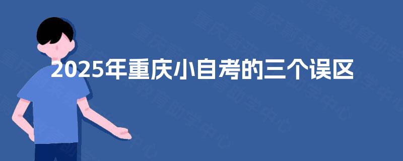 2025年重庆小自考的三个误区 2025年重庆小自考的三个误区