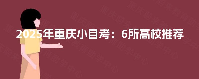 2025年重庆小自考:6所高校推荐 2025年重庆小自考:6所高校推荐