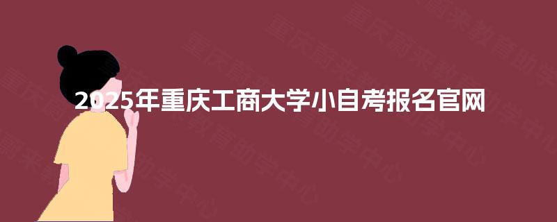 2025年重庆工商大学小自考报名官网 2025年重庆工商大学小自考报名官网