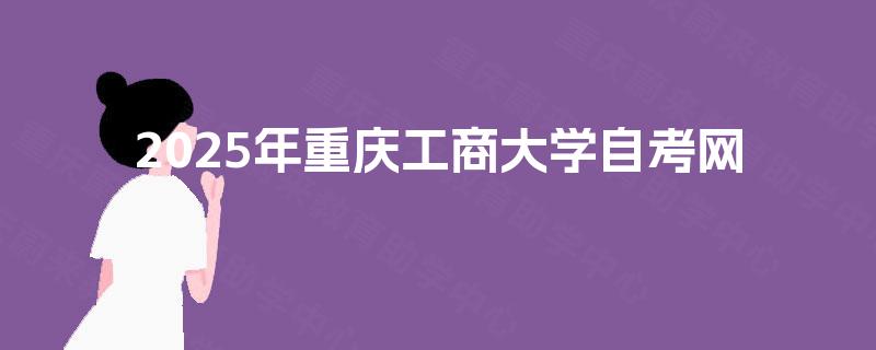 2025年重庆工商大学自考网 2025年重庆工商大学自考网
