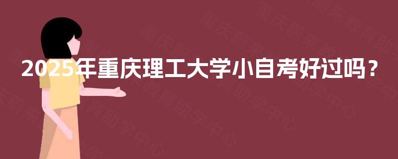2025年重庆理工大学小自考好过吗？