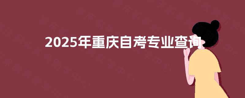 2025年重庆自考专业查询 2025年重庆自考专业查询