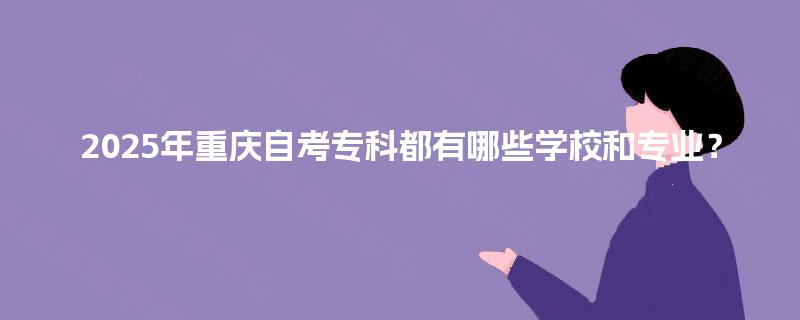 2025年重庆自考专科都有哪些学校和专业? 2025年重庆自考专科都有哪些学校和专业?