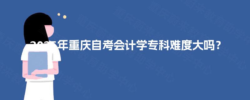 2025年重庆自考会计学专科难度大吗? 2025年重庆自考会计学专科难度大吗?