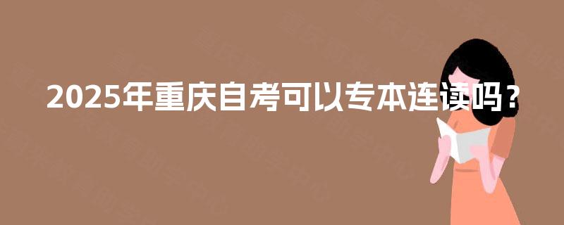 2025年重庆自考可以专本连读吗? 2025年重庆自考可以专本连读吗?