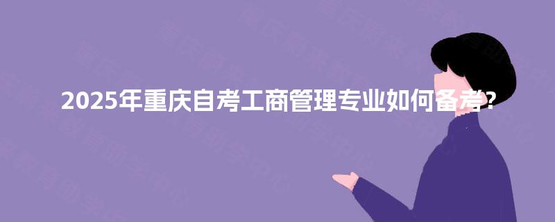 2025年重庆自考工商管理专业如何备考? 2025年重庆自考工商管理专业如何备考?